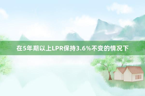 在5年期以上LPR保持3.6%不变的情况下