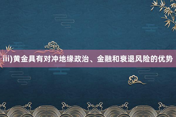 iii)黄金具有对冲地缘政治、金融和衰退风险的优势