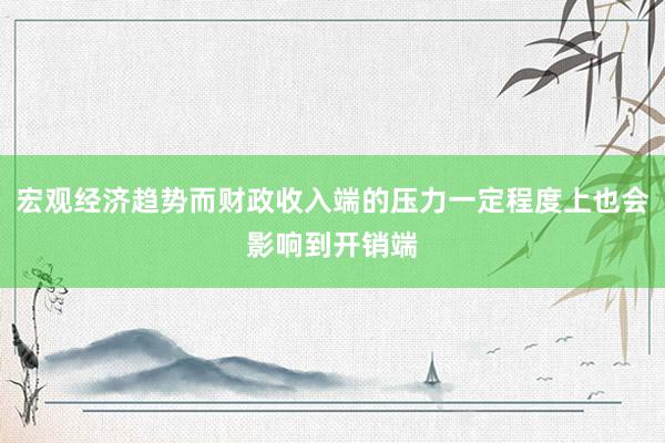 宏观经济趋势而财政收入端的压力一定程度上也会影响到开销端