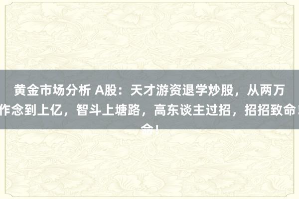 黄金市场分析 A股：天才游资退学炒股，从两万作念到上亿，智斗上塘路，高东谈主过招，招招致命！