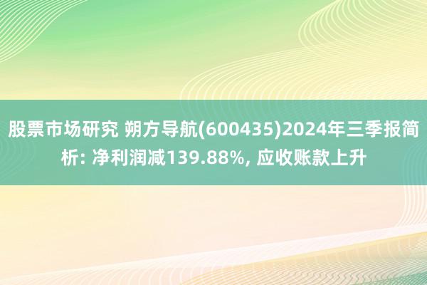 股票市场研究 朔方导航(600435)2024年三季报简析: 净利润减139.88%, 应收账款上升