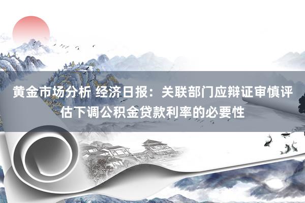 黄金市场分析 经济日报：关联部门应辩证审慎评估下调公积金贷款利率的必要性