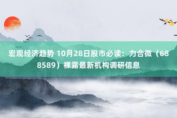 宏观经济趋势 10月28日股市必读：力合微（688589）裸露最新机构调研信息