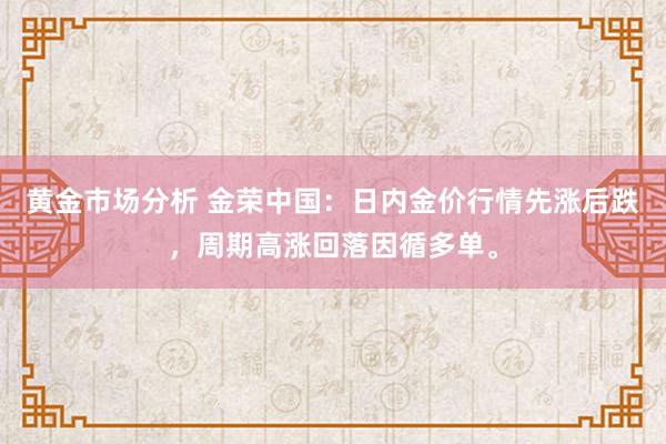 黄金市场分析 金荣中国：日内金价行情先涨后跌，周期高涨回落因循多单。