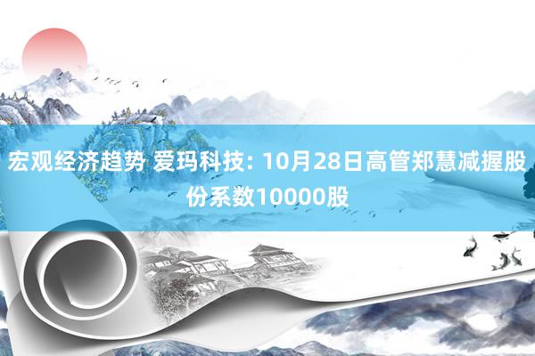 宏观经济趋势 爱玛科技: 10月28日高管郑慧减握股份系数10000股