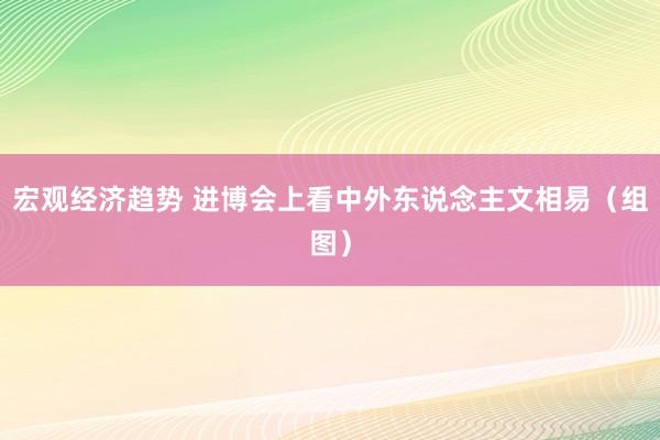 宏观经济趋势 进博会上看中外东说念主文相易（组图）