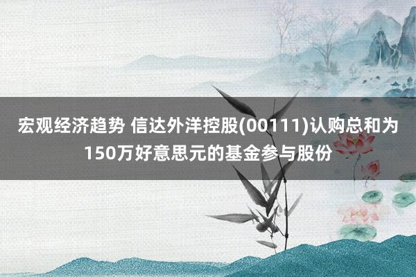 宏观经济趋势 信达外洋控股(00111)认购总和为150万好意思元的基金参与股份