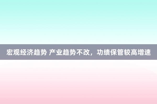 宏观经济趋势 产业趋势不改，功绩保管较高增速