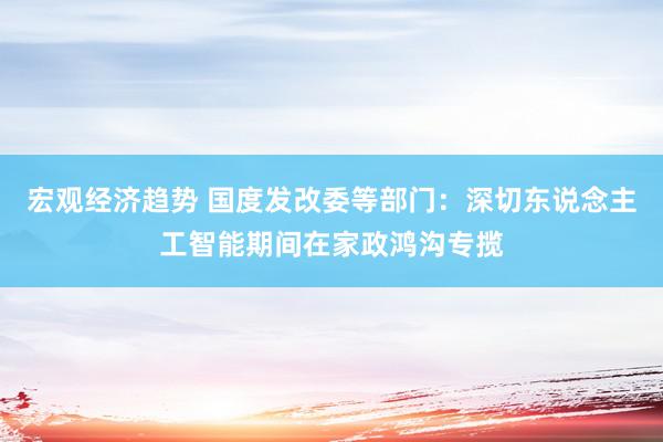 宏观经济趋势 国度发改委等部门：深切东说念主工智能期间在家政鸿沟专揽