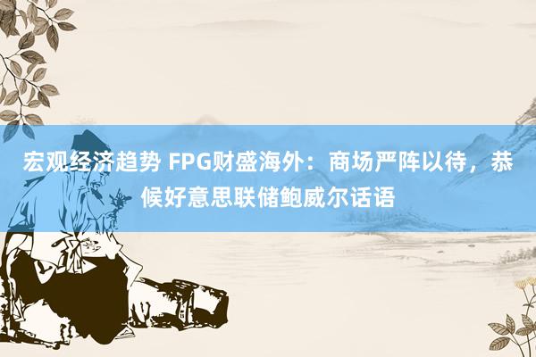 宏观经济趋势 FPG财盛海外：商场严阵以待，恭候好意思联储鲍威尔话语