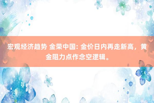 宏观经济趋势 金荣中国: 金价日内再走新高，黄金阻力点作念空逻辑。