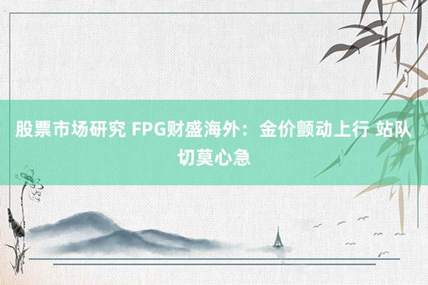 股票市场研究 FPG财盛海外：金价颤动上行 站队切莫心急