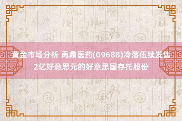 黄金市场分析 再鼎医药(09688)冷落伍续发售2亿好意思元的好意思国存托股份