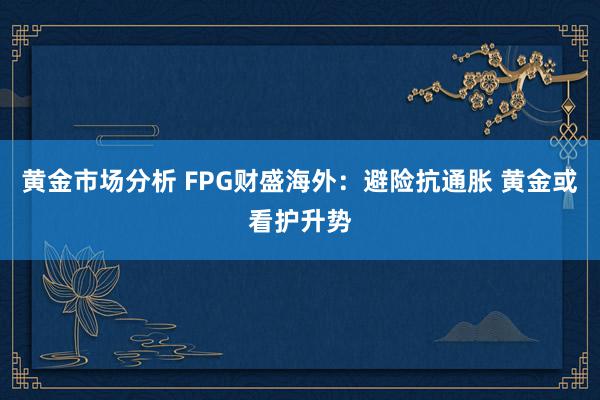 黄金市场分析 FPG财盛海外：避险抗通胀 黄金或看护升势