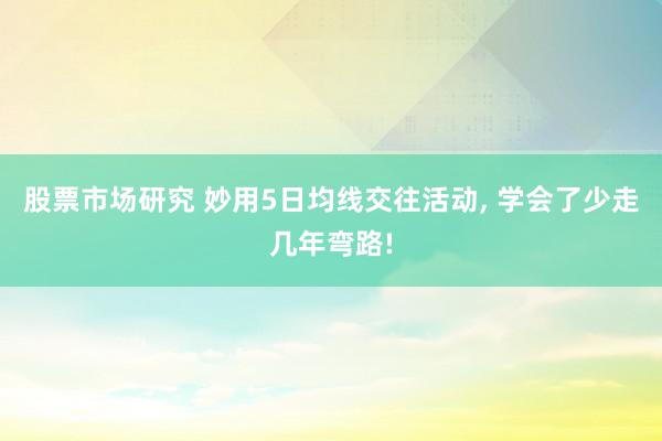 股票市场研究 妙用5日均线交往活动, 学会了少走几年弯路!