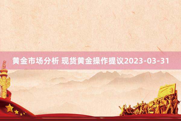 黄金市场分析 现货黄金操作提议2023-03-31