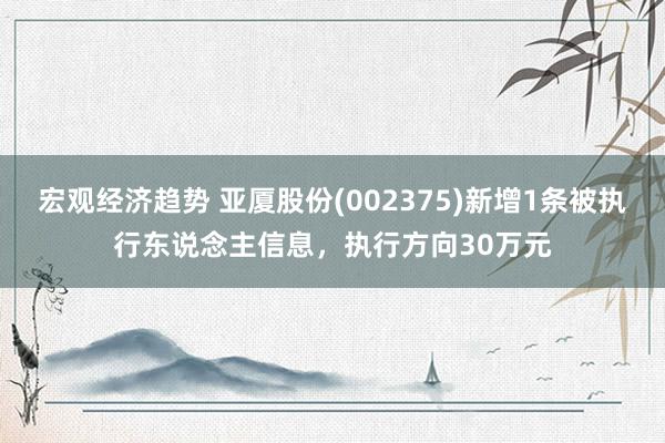 宏观经济趋势 亚厦股份(002375)新增1条被执行东说念主信息，执行方向30万元