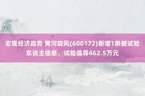 宏观经济趋势 黄河旋风(600172)新增1条被试验东谈主信息，试验倡导462.5万元