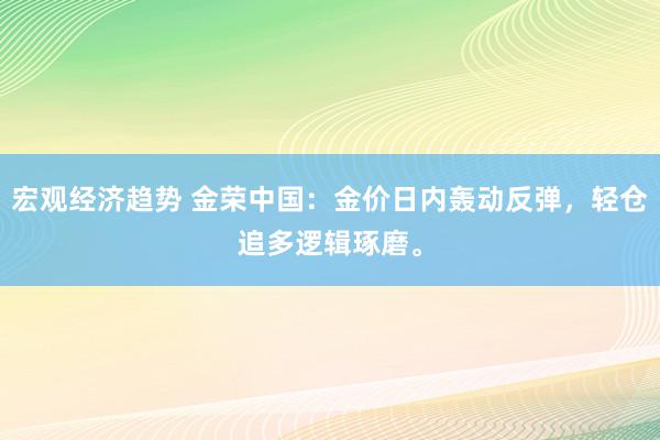 宏观经济趋势 金荣中国：金价日内轰动反弹，轻仓追多逻辑琢磨。