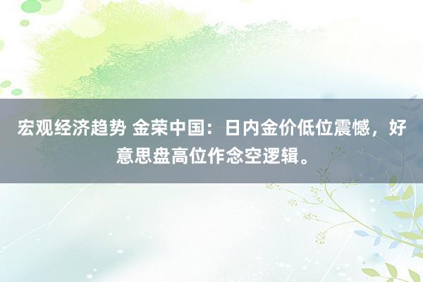 宏观经济趋势 金荣中国：日内金价低位震憾，好意思盘高位作念空逻辑。