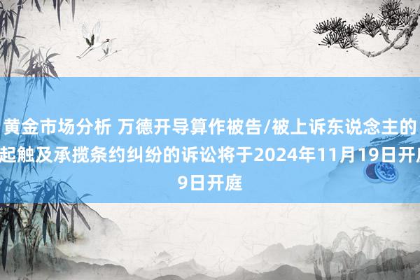 黄金市场分析 万德开导算作被告/被上诉东说念主的1起触及承揽条约纠纷的诉讼将于2024年11月19日开庭