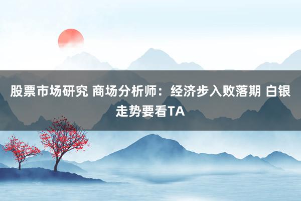 股票市场研究 商场分析师：经济步入败落期 白银走势要看TA