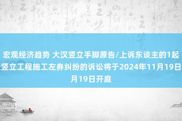 宏观经济趋势 大汉竖立手脚原告/上诉东谈主的1起波及竖立工程施工左券纠纷的诉讼将于2024年11月19日开庭