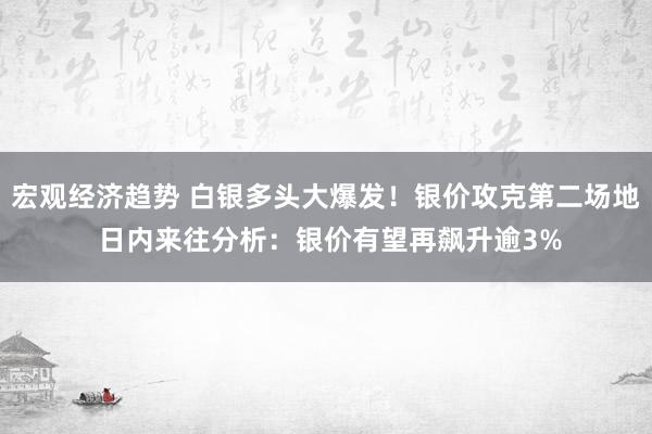 宏观经济趋势 白银多头大爆发！银价攻克第二场地 日内来往分析：银价有望再飙升逾3%