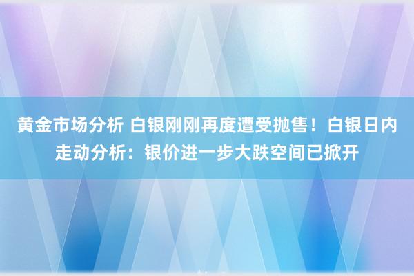 黄金市场分析 白银刚刚再度遭受抛售！白银日内走动分析：银价进一步大跌空间已掀开