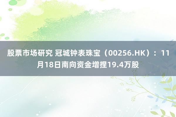 股票市场研究 冠城钟表珠宝（00256.HK）：11月18日南向资金增捏19.4万股