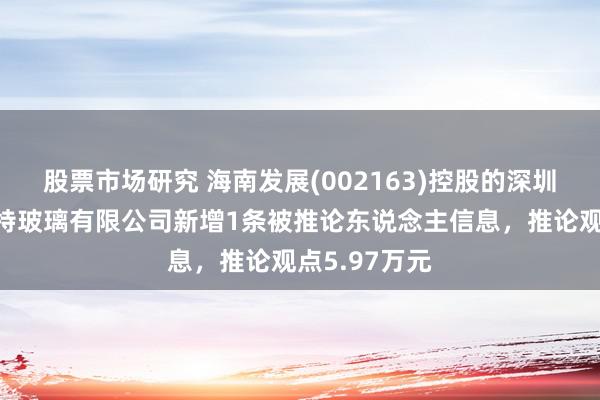 股票市场研究 海南发展(002163)控股的深圳市三鑫细巧特玻璃有限公司新增1条被推论东说念主信息，推论观点5.97万元