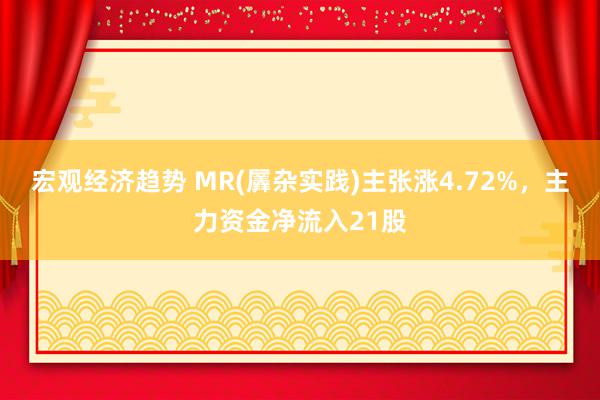 宏观经济趋势 MR(羼杂实践)主张涨4.72%，主力资金净流入21股