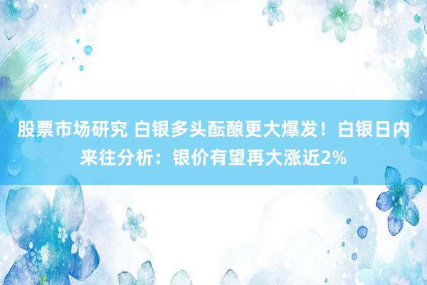 股票市场研究 白银多头酝酿更大爆发！白银日内来往分析：银价有望再大涨近2%