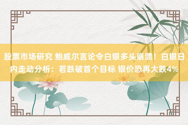 股票市场研究 鲍威尔言论令白银多头崩溃！白银日内走动分析：若跌破首个目标 银价恐再大跌4%