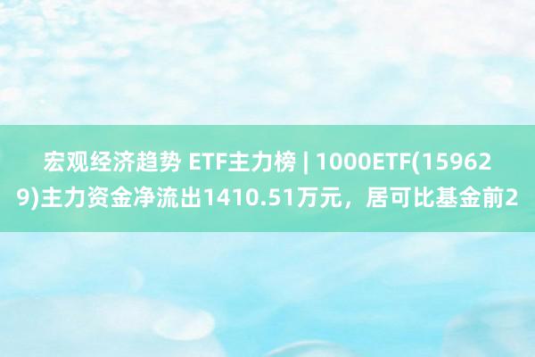 宏观经济趋势 ETF主力榜 | 1000ETF(159629)主力资金净流出1410.51万元，居可比基金前2