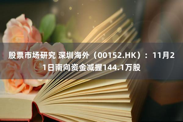 股票市场研究 深圳海外（00152.HK）：11月21日南向资金减握144.1万股