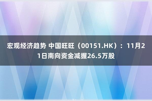 宏观经济趋势 中国旺旺（00151.HK）：11月21日南向资金减握26.5万股