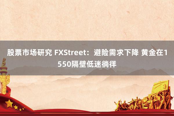 股票市场研究 FXStreet：避险需求下降 黄金在1550隔壁低迷徜徉