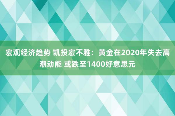 宏观经济趋势 凯投宏不雅：黄金在2020年失去高潮动能 或跌至1400好意思元