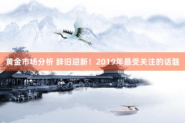 黄金市场分析 辞旧迎新！2019年最受关注的话题