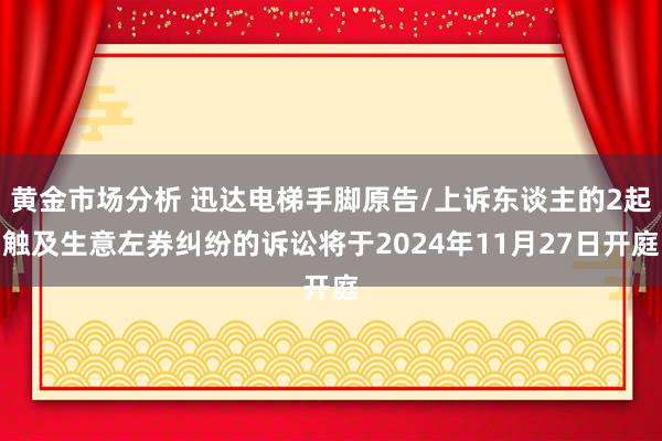 黄金市场分析 迅达电梯手脚原告/上诉东谈主的2起触及生意左券纠纷的诉讼将于2024年11月27日开庭