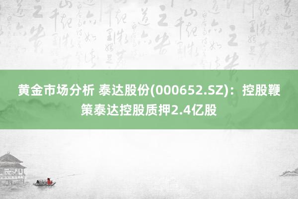 黄金市场分析 泰达股份(000652.SZ)：控股鞭策泰达控股质押2.4亿股