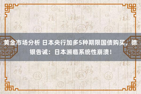 黄金市场分析 日本央行加多5种期限国债购买，德银告诫：日本濒临系统性崩溃！