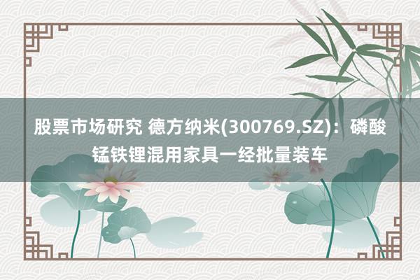 股票市场研究 德方纳米(300769.SZ)：磷酸锰铁锂混用家具一经批量装车