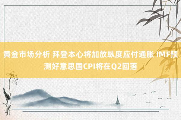 黄金市场分析 拜登本心将加放纵度应付通胀 IMF预测好意思国CPI将在Q2回落