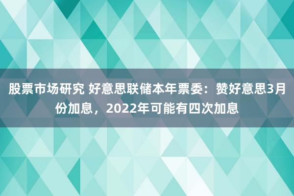 股票市场研究 好意思联储本年票委：赞好意思3月份加息，2022年可能有四次加息