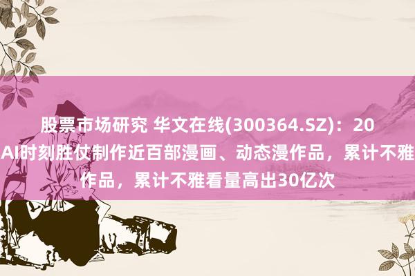 股票市场研究 华文在线(300364.SZ)：2024年公司已诈欺AI时刻胜仗制作近百部漫画、动态漫作品，累计不雅看量高出30亿次