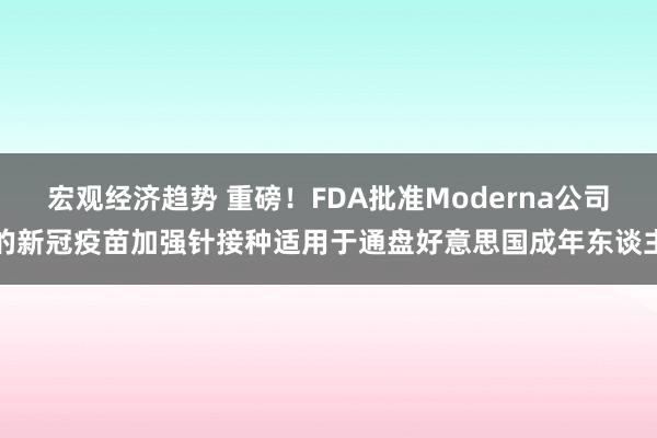 宏观经济趋势 重磅！FDA批准Moderna公司的新冠疫苗加强针接种适用于通盘好意思国成年东谈主