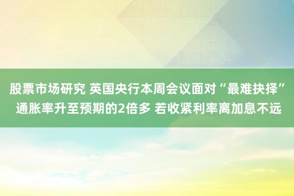 股票市场研究 英国央行本周会议面对“最难抉择” 通胀率升至预期的2倍多 若收紧利率离加息不远