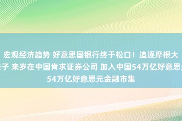 宏观经济趋势 好意思国银行终于松口！追逐摩根大通及高盛法子 来岁在中国肯求证券公司 加入中国54万亿好意思元金融市集